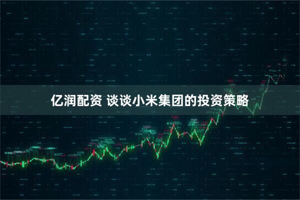亿润配资 谈谈小米集团的投资策略
