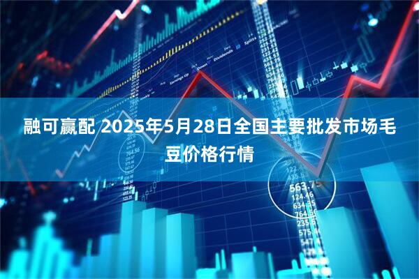 融可赢配 2025年5月28日全国主要批发市场毛豆价格行情