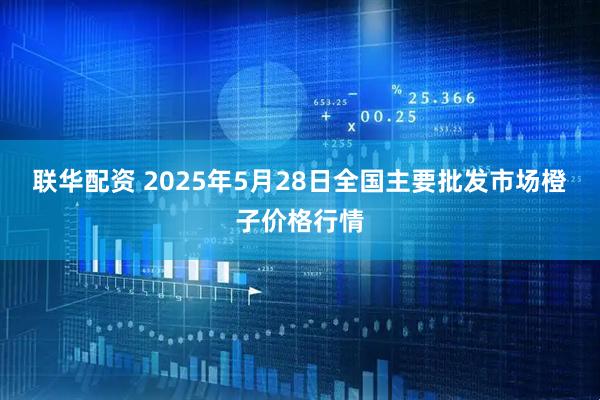 联华配资 2025年5月28日全国主要批发市场橙子价格行情