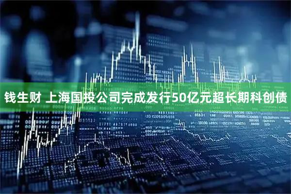 钱生财 上海国投公司完成发行50亿元超长期科创债
