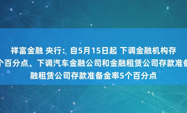 祥富金融 央行：自5月15日起 下调金融机构存款准备金率0.5个百分点、下调汽车金融公司和金融租赁公司存款准备金率5个百分点