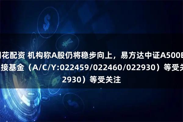 同花配资 机构称A股仍将稳步向上，易方达中证A500ETF联接基金（A/C/Y:022459/022460/022930）等受关注