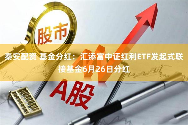 秦安配资 基金分红：汇添富中证红利ETF发起式联接基金6月26日分红