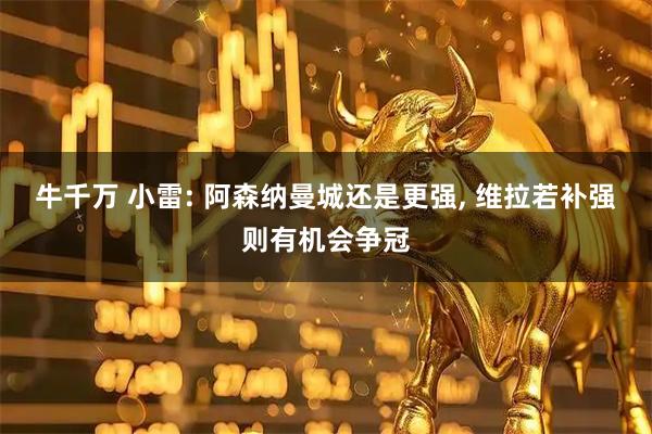 牛千万 小雷: 阿森纳曼城还是更强, 维拉若补强则有机会争冠