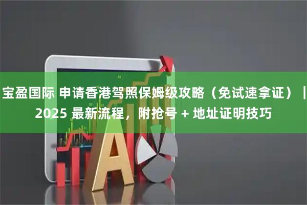 宝盈国际 申请香港驾照保姆级攻略（免试速拿证）｜2025 最新流程，附抢号 + 地址证明技巧