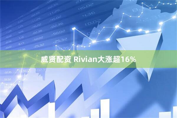 威贤配资 Rivian大涨超16%