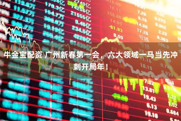 牛金宝配资 广州新春第一会，六大领域一马当先冲刺开局年！