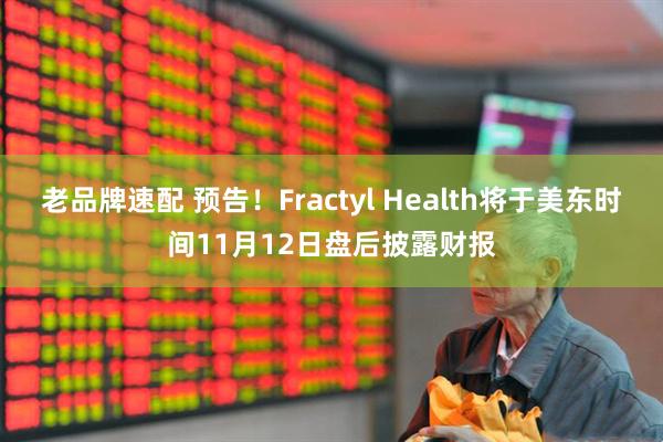 老品牌速配 预告！Fractyl Health将于美东时间11月12日盘后披露财报