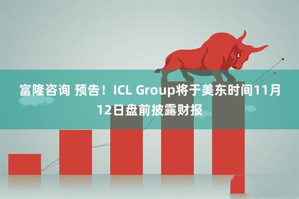 富隆咨询 预告！ICL Group将于美东时间11月12日盘前披露财报