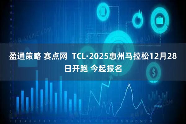 盈通策略 赛点网  TCL·2025惠州马拉松12月28日开跑 今起报名