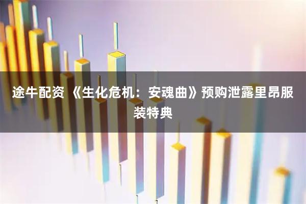 途牛配资 《生化危机：安魂曲》预购泄露里昂服装特典