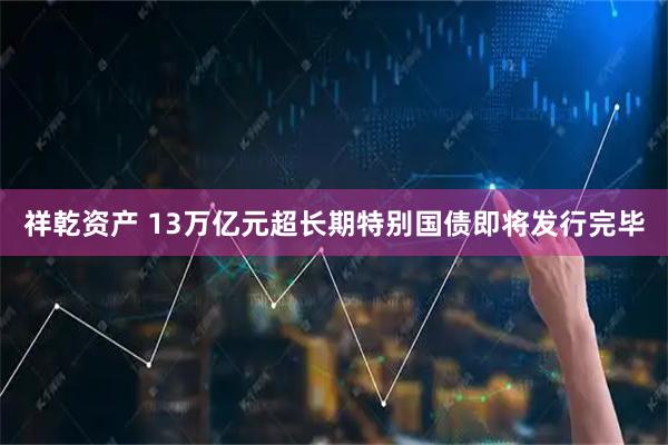 祥乾资产 13万亿元超长期特别国债即将发行完毕