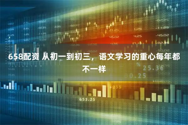 658配资 从初一到初三，语文学习的重心每年都不一样