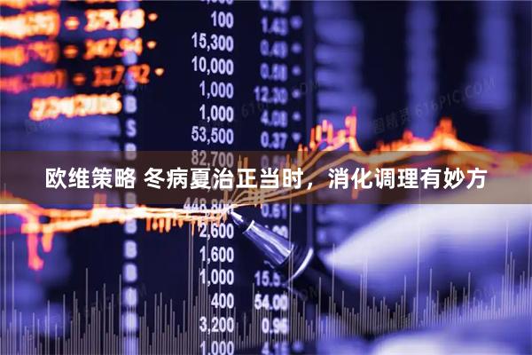 欧维策略 冬病夏治正当时，消化调理有妙方