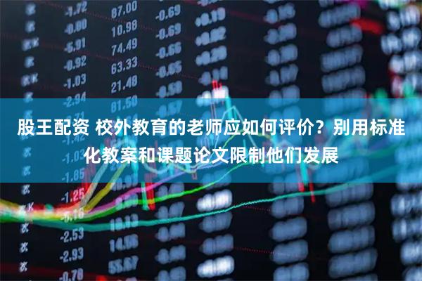 股王配资 校外教育的老师应如何评价？别用标准化教案和课题论文限制他们发展